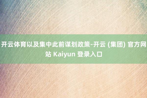 开云体育以及集中此前谋划政策-开云 (集团) 官方网站 Kaiyun 登录入口