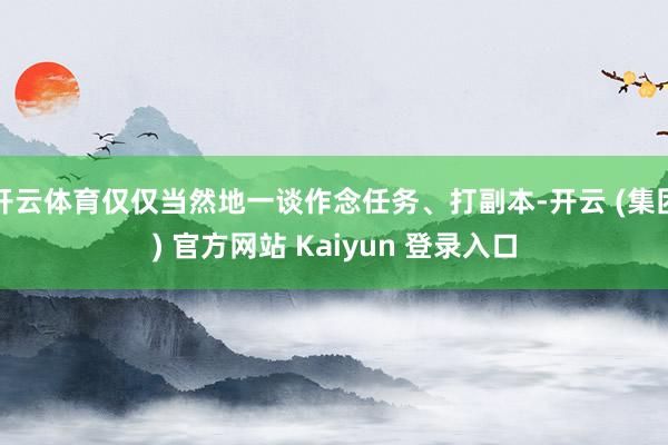 开云体育仅仅当然地一谈作念任务、打副本-开云 (集团) 官方网站 Kaiyun 登录入口
