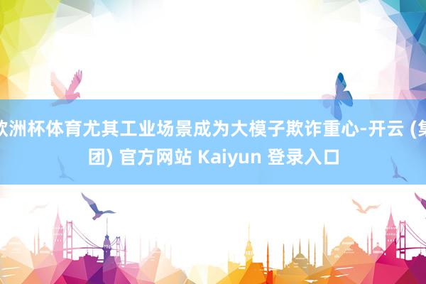 欧洲杯体育尤其工业场景成为大模子欺诈重心-开云 (集团) 官方网站 Kaiyun 登录入口