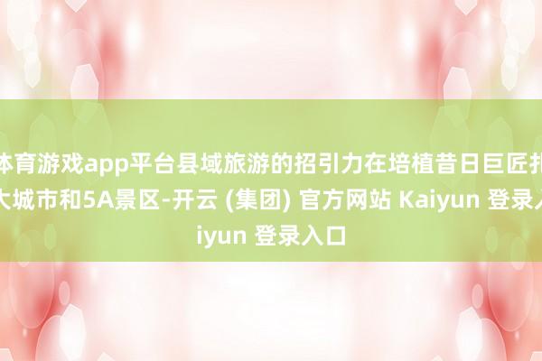 体育游戏app平台县域旅游的招引力在培植昔日巨匠扎堆大城市和5A景区-开云 (集团) 官方网站 Kaiyun 登录入口