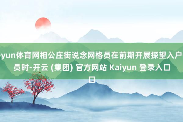开yun体育网相公庄街说念网格员在前期开展探望入户探员时-开云 (集团) 官方网站 Kaiyun 登录入口