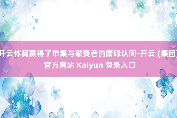 开云体育赢得了市集与破费者的庸碌认同-开云 (集团) 官方网站 Kaiyun 登录入口