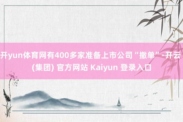 开yun体育网有400多家准备上市公司“撤单”-开云 (集团) 官方网站 Kaiyun 登录入口