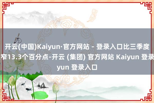 开云(中国)Kaiyun·官方网站 - 登录入口比三季度末收窄13.3个百分点-开云 (集团) 官方网站 Kaiyun 登录入口