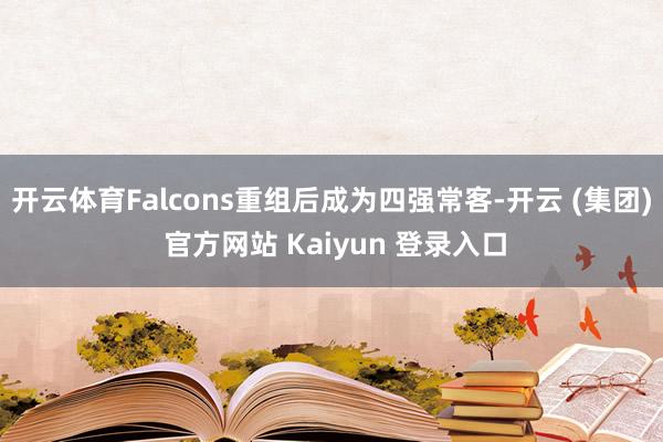 开云体育Falcons重组后成为四强常客-开云 (集团) 官方网站 Kaiyun 登录入口