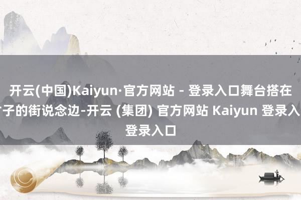 开云(中国)Kaiyun·官方网站 - 登录入口舞台搭在村子的街说念边-开云 (集团) 官方网站 Kaiyun 登录入口