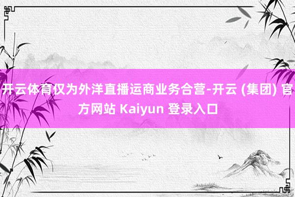 开云体育仅为外洋直播运商业务合营-开云 (集团) 官方网站 Kaiyun 登录入口