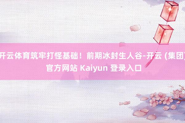 开云体育筑牢打怪基础！前期冰封生人谷-开云 (集团) 官方网站 Kaiyun 登录入口