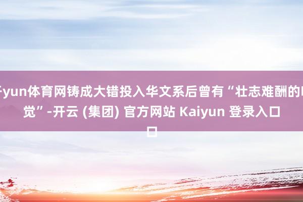 开yun体育网铸成大错投入华文系后曾有“壮志难酬的嗅觉”-开云 (集团) 官方网站 Kaiyun 登录入口