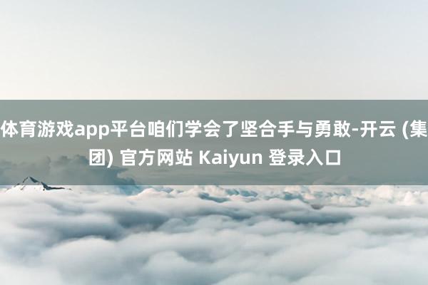 体育游戏app平台咱们学会了坚合手与勇敢-开云 (集团) 官方网站 Kaiyun 登录入口