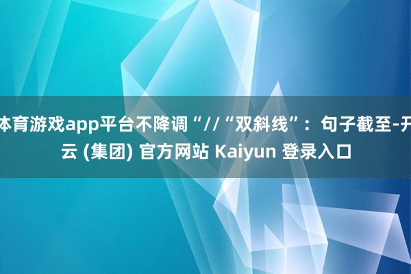 体育游戏app平台不降调“//“双斜线”:句子截至-开云 (集团) 官方网站 Kaiyun 登录入口