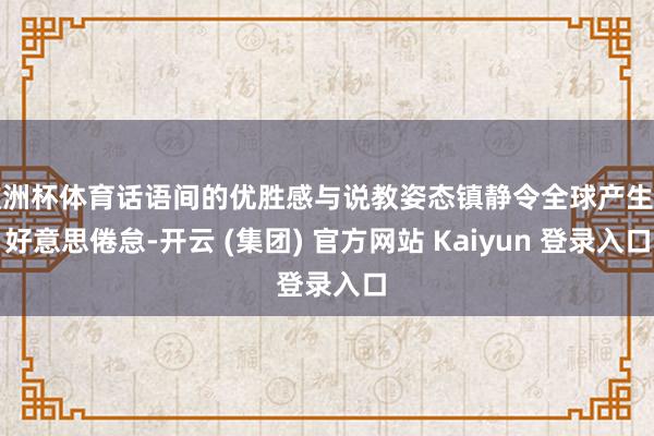 欧洲杯体育话语间的优胜感与说教姿态镇静令全球产生审好意思倦怠-开云 (集团) 官方网站 Kaiyun 登录入口