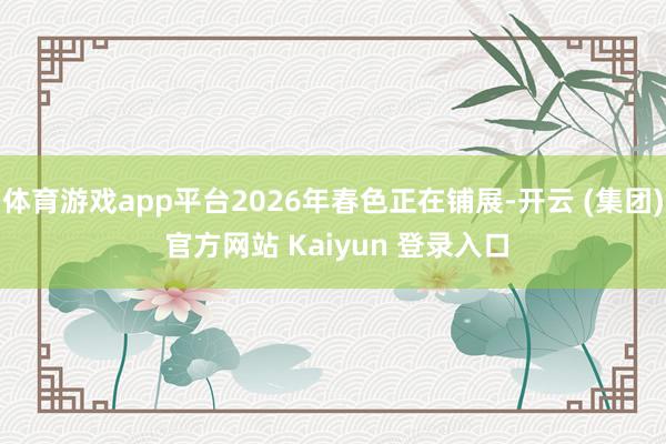 体育游戏app平台2026年春色正在铺展-开云 (集团) 官方网站 Kaiyun 登录入口
