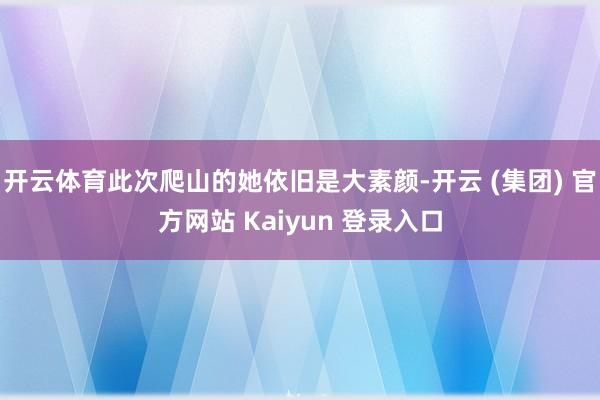 开云体育此次爬山的她依旧是大素颜-开云 (集团) 官方网站 Kaiyun 登录入口