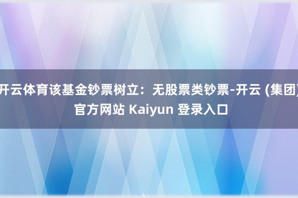 开云体育该基金钞票树立：无股票类钞票-开云 (集团) 官方网站 Kaiyun 登录入口