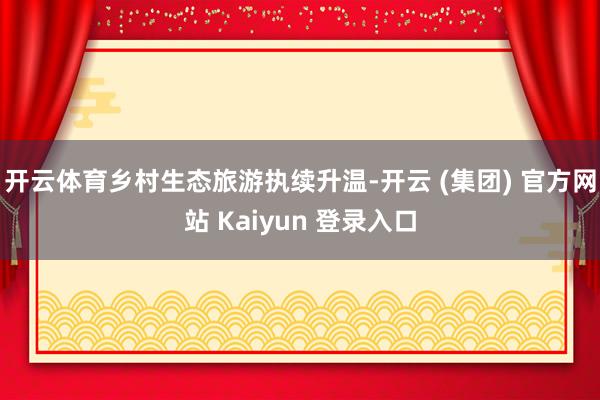 开云体育乡村生态旅游执续升温-开云 (集团) 官方网站 Kaiyun 登录入口