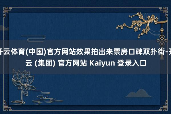 开云体育(中国)官方网站效果拍出来票房口碑双扑街-开云 (集团) 官方网站 Kaiyun 登录入口