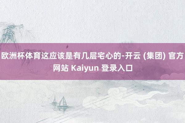 欧洲杯体育这应该是有几层宅心的-开云 (集团) 官方网站 Kaiyun 登录入口