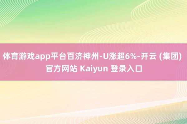 体育游戏app平台百济神州-U涨超6%-开云 (集团) 官方网站 Kaiyun 登录入口