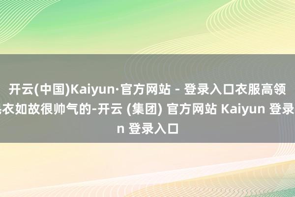 开云(中国)Kaiyun·官方网站 - 登录入口衣服高领的毛衣如故很帅气的-开云 (集团) 官方网站 Kaiyun 登录入口