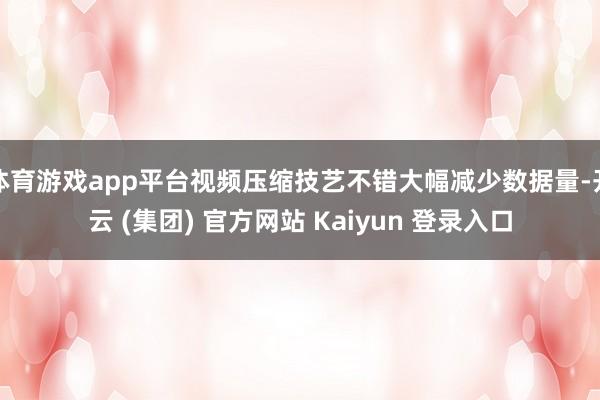体育游戏app平台视频压缩技艺不错大幅减少数据量-开云 (集团) 官方网站 Kaiyun 登录入口