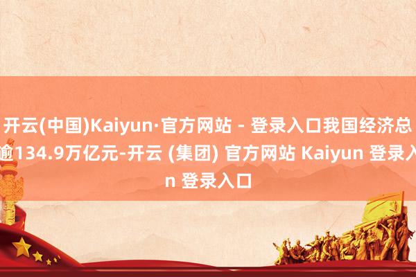 开云(中国)Kaiyun·官方网站 - 登录入口我国经济总量逾134.9万亿元-开云 (集团) 官方网站 Kaiyun 登录入口