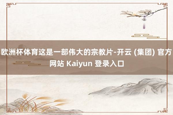 欧洲杯体育这是一部伟大的宗教片-开云 (集团) 官方网站 Kaiyun 登录入口