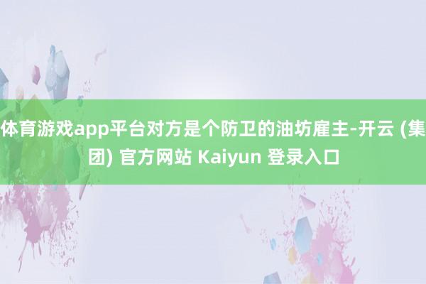 体育游戏app平台对方是个防卫的油坊雇主-开云 (集团) 官方网站 Kaiyun 登录入口