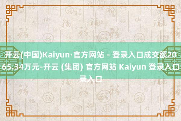 开云(中国)Kaiyun·官方网站 - 登录入口成交额2065.34万元-开云 (集团) 官方网站 Kaiyun 登录入口