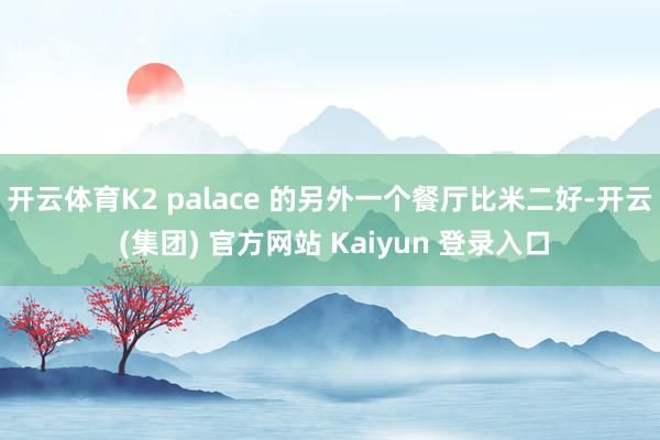 开云体育K2 palace 的另外一个餐厅比米二好-开云 (集团) 官方网站 Kaiyun 登录入口