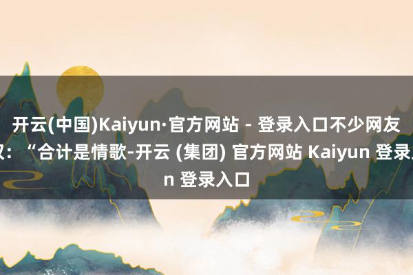 开云(中国)Kaiyun·官方网站 - 登录入口不少网友感叹:“合计是情歌-开云 (集团) 官方网站 Kaiyun 登录入口