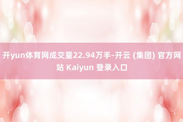 开yun体育网成交量22.94万手-开云 (集团) 官方网站 Kaiyun 登录入口