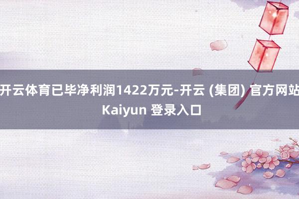 开云体育已毕净利润1422万元-开云 (集团) 官方网站 Kaiyun 登录入口
