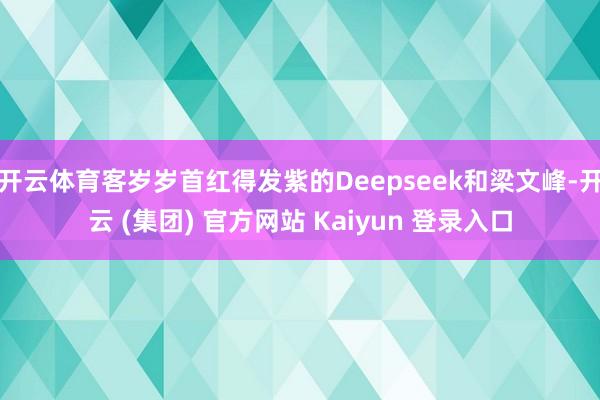 开云体育客岁岁首红得发紫的Deepseek和梁文峰-开云 (集团) 官方网站 Kaiyun 登录入口