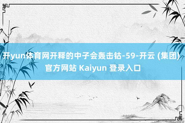 开yun体育网开释的中子会轰击钴-59-开云 (集团) 官方网站 Kaiyun 登录入口