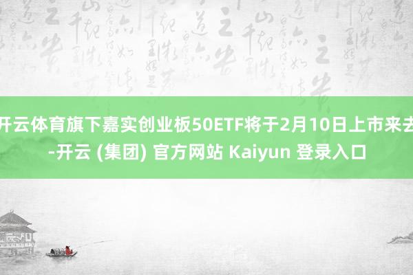 开云体育旗下嘉实创业板50ETF将于2月10日上市来去-开云 (集团) 官方网站 Kaiyun 登录入口