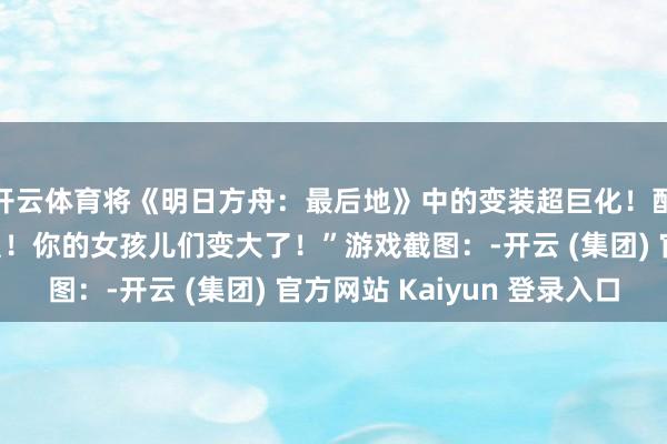 开云体育将《明日方舟：最后地》中的变装超巨化！配文：“醒醒！搞定员！你的女孩儿们变大了！”游戏截图：-开云 (集团) 官方网站 Kaiyun 登录入口