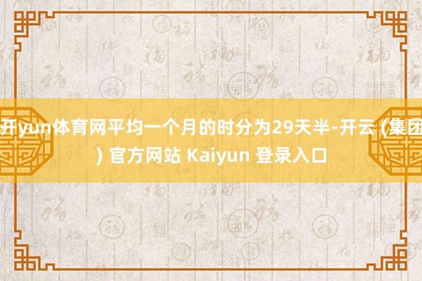 开yun体育网平均一个月的时分为29天半-开云 (集团) 官方网站 Kaiyun 登录入口