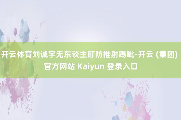 开云体育刘诚宇无东谈主盯防推射踢呲-开云 (集团) 官方网站 Kaiyun 登录入口
