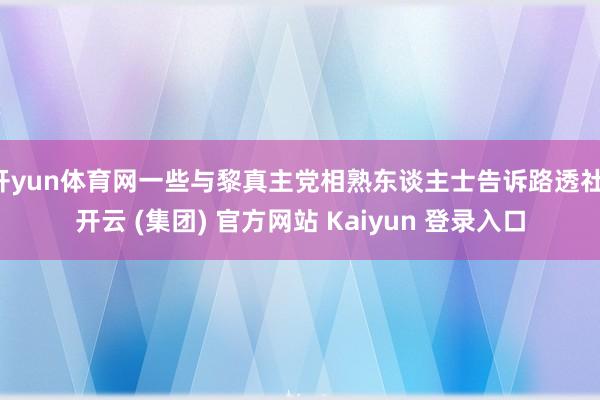 开yun体育网一些与黎真主党相熟东谈主士告诉路透社-开云 (集团) 官方网站 Kaiyun 登录入口