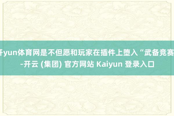开yun体育网是不但愿和玩家在插件上堕入“武备竞赛”-开云 (集团) 官方网站 Kaiyun 登录入口