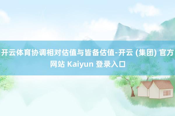 开云体育协调相对估值与皆备估值-开云 (集团) 官方网站 Kaiyun 登录入口