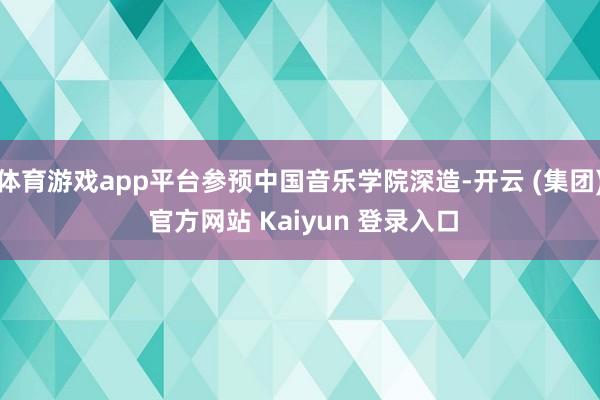 体育游戏app平台参预中国音乐学院深造-开云 (集团) 官方网站 Kaiyun 登录入口