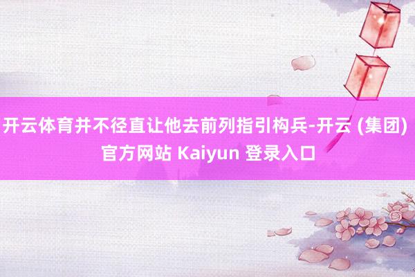 开云体育并不径直让他去前列指引构兵-开云 (集团) 官方网站 Kaiyun 登录入口