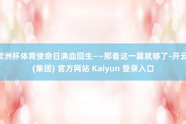 欧洲杯体育使命日满血回生——那看这一篇就够了-开云 (集团) 官方网站 Kaiyun 登录入口