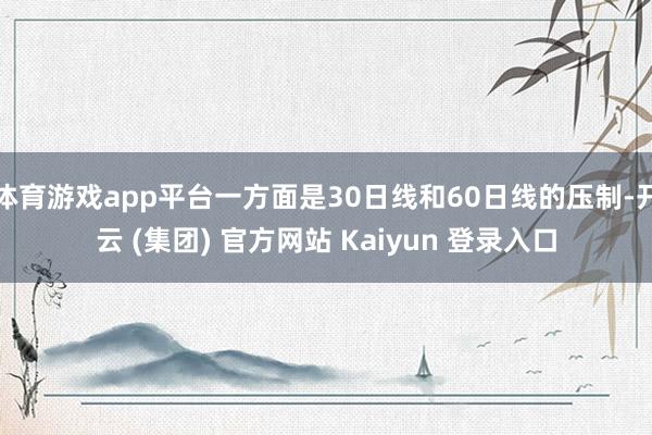 体育游戏app平台一方面是30日线和60日线的压制-开云 (集团) 官方网站 Kaiyun 登录入口