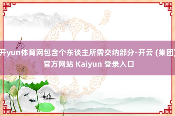 开yun体育网包含个东谈主所需交纳部分-开云 (集团) 官方网站 Kaiyun 登录入口