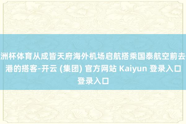 欧洲杯体育从成皆天府海外机场启航搭乘国泰航空前去香港的搭客-开云 (集团) 官方网站 Kaiyun 登录入口