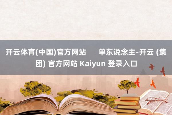 开云体育(中国)官方网站      单东说念主-开云 (集团) 官方网站 Kaiyun 登录入口