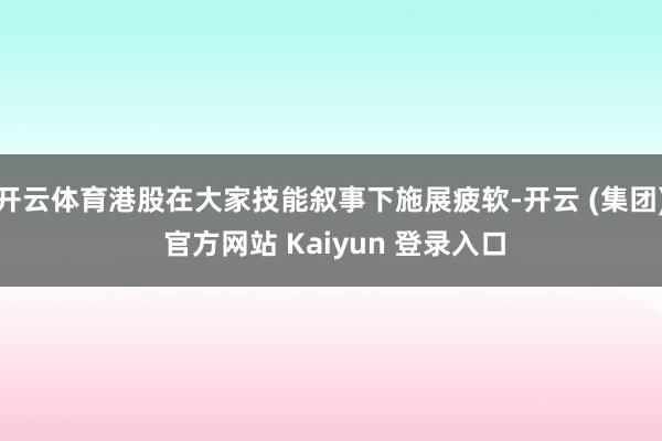 开云体育港股在大家技能叙事下施展疲软-开云 (集团) 官方网站 Kaiyun 登录入口